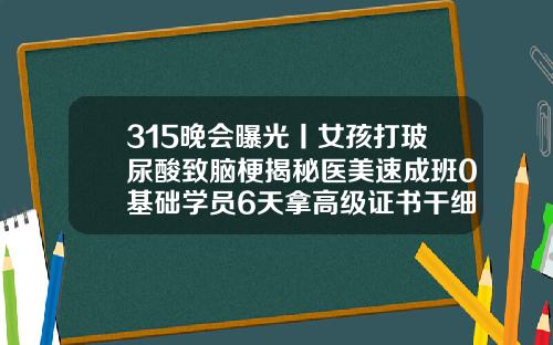 315晚会曝光丨女孩打玻尿酸致脑梗揭秘医美速成班0基础学员6天拿高级证书干细胞填充是玻尿酸吗