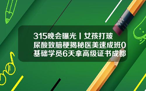 315晚会曝光丨女孩打玻尿酸致脑梗揭秘医美速成班0基础学员6天拿高级证书成都打玻尿酸最好的医生