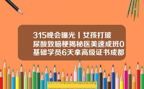 315晚会曝光丨女孩打玻尿酸致脑梗揭秘医美速成班0基础学员6天拿高级证书成都打玻尿酸最好的医生