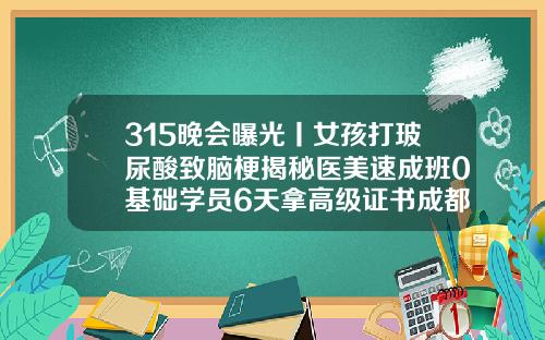 315晚会曝光丨女孩打玻尿酸致脑梗揭秘医美速成班0基础学员6天拿高级证书成都玻尿酸填充