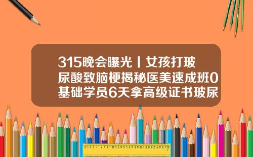 315晚会曝光丨女孩打玻尿酸致脑梗揭秘医美速成班0基础学员6天拿高级证书玻尿酸填充泪沟有什么风险吗视频