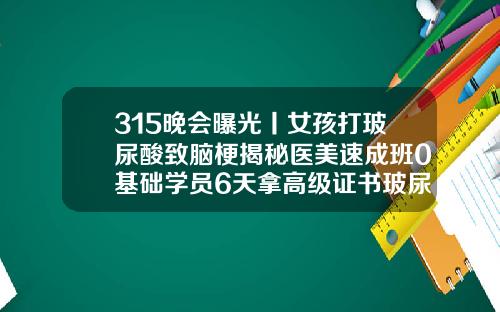 315晚会曝光丨女孩打玻尿酸致脑梗揭秘医美速成班0基础学员6天拿高级证书玻尿酸填充额头有什么风险吗