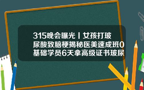 315晚会曝光丨女孩打玻尿酸致脑梗揭秘医美速成班0基础学员6天拿高级证书玻尿酸有多少钱