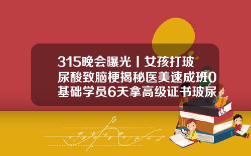 315晚会曝光丨女孩打玻尿酸致脑梗揭秘医美速成班0基础学员6天拿高级证书玻尿酸注射下巴视频