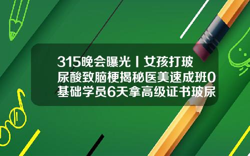 315晚会曝光丨女孩打玻尿酸致脑梗揭秘医美速成班0基础学员6天拿高级证书玻尿酸针的作用与功效