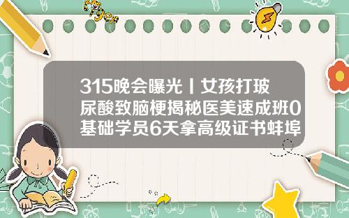 315晚会曝光丨女孩打玻尿酸致脑梗揭秘医美速成班0基础学员6天拿高级证书蚌埠哪里打瘦脸针好