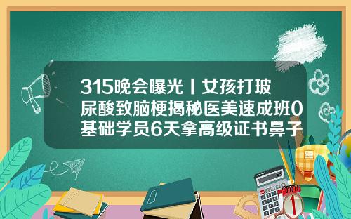 315晚会曝光丨女孩打玻尿酸致脑梗揭秘医美速成班0基础学员6天拿高级证书鼻子线雕手术视频