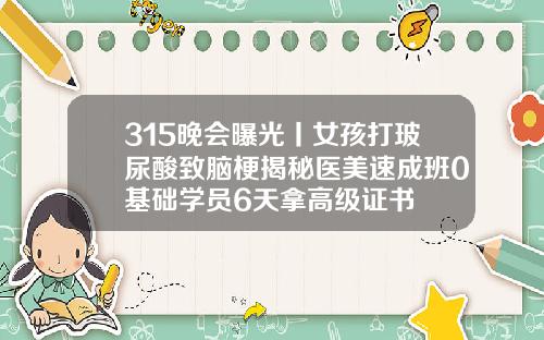 315晚会曝光丨女孩打玻尿酸致脑梗揭秘医美速成班0基础学员6天拿高级证书