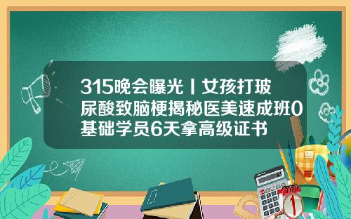 315晚会曝光丨女孩打玻尿酸致脑梗揭秘医美速成班0基础学员6天拿高级证书