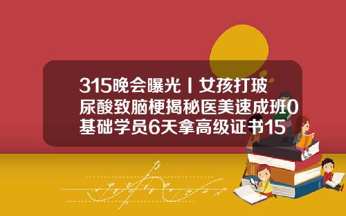 315晚会曝光丨女孩打玻尿酸致脑梗揭秘医美速成班0基础学员6天拿高级证书15岁可以用玻尿酸吗女生