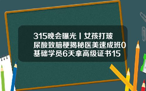 315晚会曝光丨女孩打玻尿酸致脑梗揭秘医美速成班0基础学员6天拿高级证书15岁可以用玻尿酸吗女