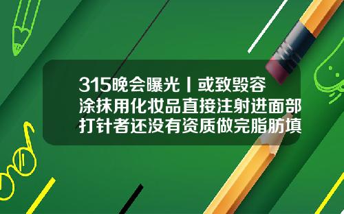 315晚会曝光丨或致毁容涂抹用化妆品直接注射进面部打针者还没有资质做完脂肪填充多久可以消肿消炎针剂