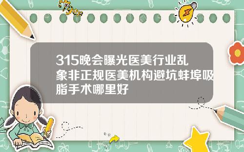 315晚会曝光医美行业乱象非正规医美机构避坑蚌埠吸脂手术哪里好