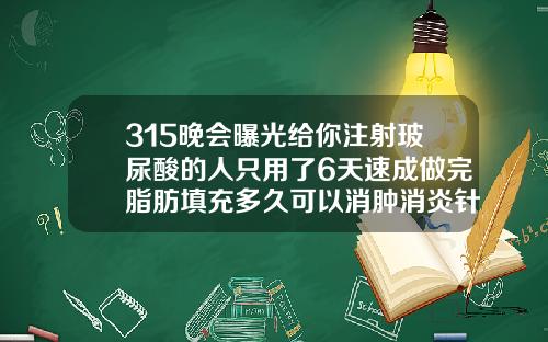 315晚会曝光给你注射玻尿酸的人只用了6天速成做完脂肪填充多久可以消肿消炎针剂