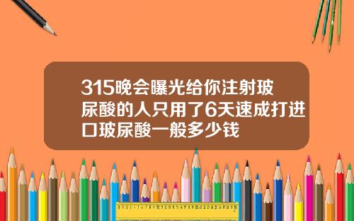 315晚会曝光给你注射玻尿酸的人只用了6天速成打进口玻尿酸一般多少钱