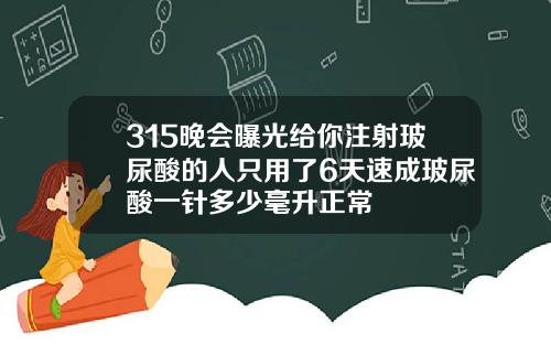 315晚会曝光给你注射玻尿酸的人只用了6天速成玻尿酸一针多少毫升正常