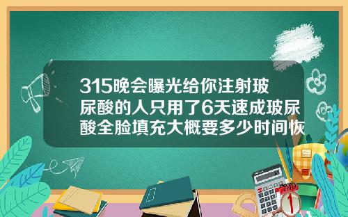 315晚会曝光给你注射玻尿酸的人只用了6天速成玻尿酸全脸填充大概要多少时间恢复