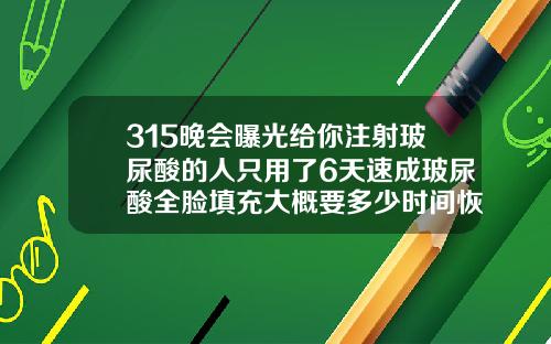 315晚会曝光给你注射玻尿酸的人只用了6天速成玻尿酸全脸填充大概要多少时间恢复