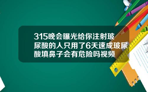 315晚会曝光给你注射玻尿酸的人只用了6天速成玻尿酸填鼻子会有危险吗视频