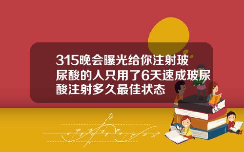 315晚会曝光给你注射玻尿酸的人只用了6天速成玻尿酸注射多久最佳状态