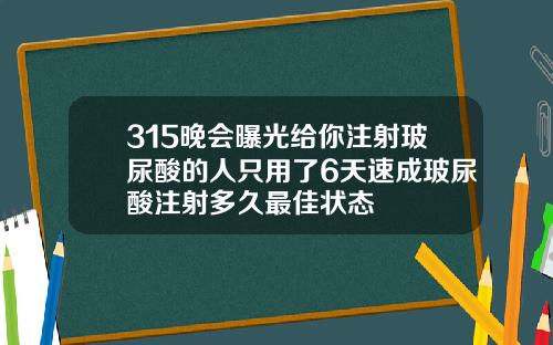 315晚会曝光给你注射玻尿酸的人只用了6天速成玻尿酸注射多久最佳状态