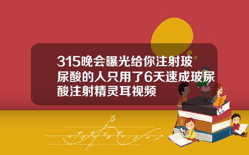 315晚会曝光给你注射玻尿酸的人只用了6天速成玻尿酸注射精灵耳视频