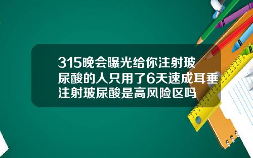 315晚会曝光给你注射玻尿酸的人只用了6天速成耳垂注射玻尿酸是高风险区吗
