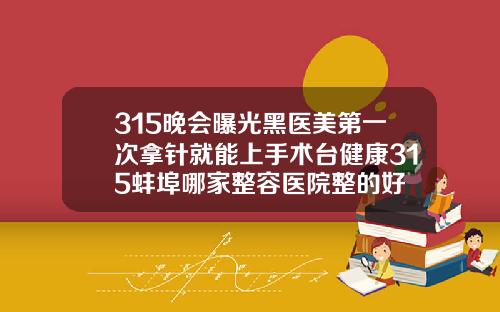 315晚会曝光黑医美第一次拿针就能上手术台健康315蚌埠哪家整容医院整的好