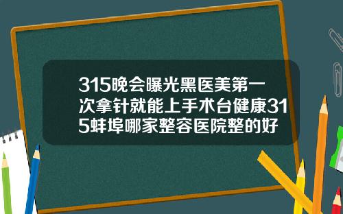 315晚会曝光黑医美第一次拿针就能上手术台健康315蚌埠哪家整容医院整的好
