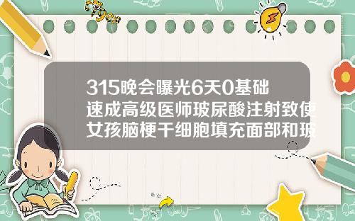 315晚会曝光6天0基础速成高级医师玻尿酸注射致使女孩脑梗干细胞填充面部和玻尿酸哪种好