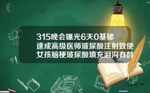 315晚会曝光6天0基础速成高级医师玻尿酸注射致使女孩脑梗玻尿酸填充泪沟有鼓包怎么处理