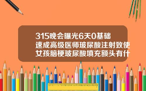 315晚会曝光6天0基础速成高级医师玻尿酸注射致使女孩脑梗玻尿酸填充额头有什么后遗症