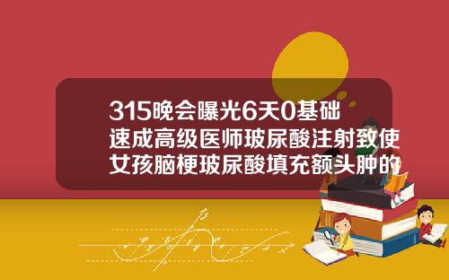 315晚会曝光6天0基础速成高级医师玻尿酸注射致使女孩脑梗玻尿酸填充额头肿的很高怎么办