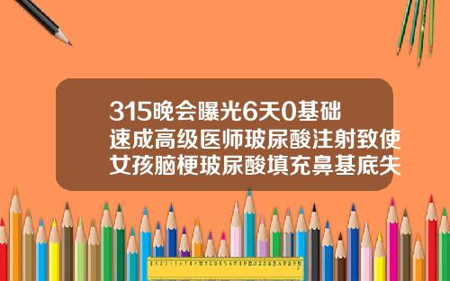315晚会曝光6天0基础速成高级医师玻尿酸注射致使女孩脑梗玻尿酸填充鼻基底失败案例
