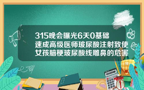 315晚会曝光6天0基础速成高级医师玻尿酸注射致使女孩脑梗玻尿酸线雕鼻的危害有哪些