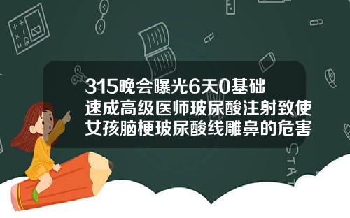 315晚会曝光6天0基础速成高级医师玻尿酸注射致使女孩脑梗玻尿酸线雕鼻的危害有哪些