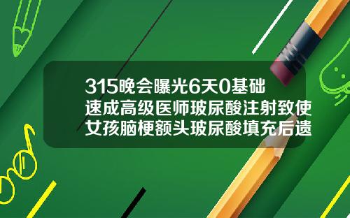 315晚会曝光6天0基础速成高级医师玻尿酸注射致使女孩脑梗额头玻尿酸填充后遗症