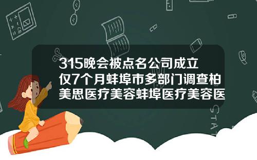 315晚会被点名公司成立仅7个月蚌埠市多部门调查柏美思医疗美容蚌埠医疗美容医院