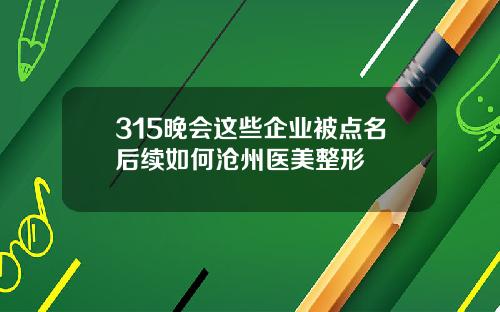 315晚会这些企业被点名后续如何沧州医美整形