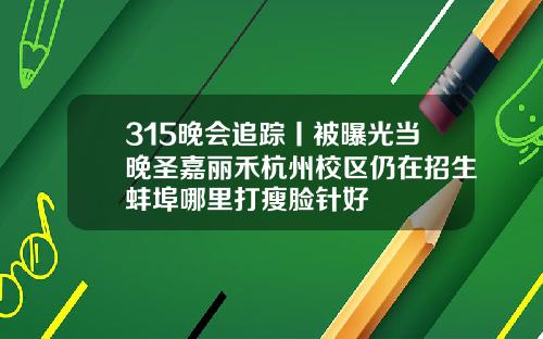 315晚会追踪丨被曝光当晚圣嘉丽禾杭州校区仍在招生蚌埠哪里打瘦脸针好