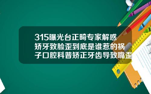 315曝光台正畸专家解惑矫牙致脸歪到底是谁惹的祸葉子口腔科普矫正牙齿导致嘴歪