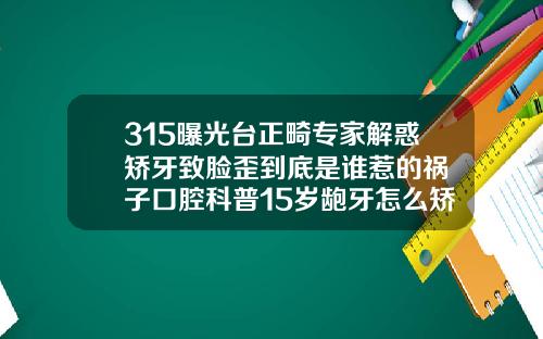 315曝光台正畸专家解惑矫牙致脸歪到底是谁惹的祸葉子口腔科普15岁龅牙怎么矫正