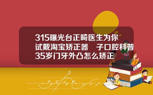315曝光台正畸医生为你试戴淘宝矫正器葉子口腔科普35岁门牙外凸怎么矫正