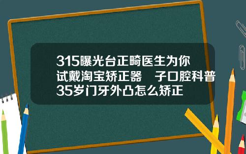 315曝光台正畸医生为你试戴淘宝矫正器葉子口腔科普35岁门牙外凸怎么矫正