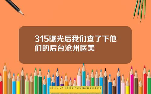 315曝光后我们查了下他们的后台沧州医美