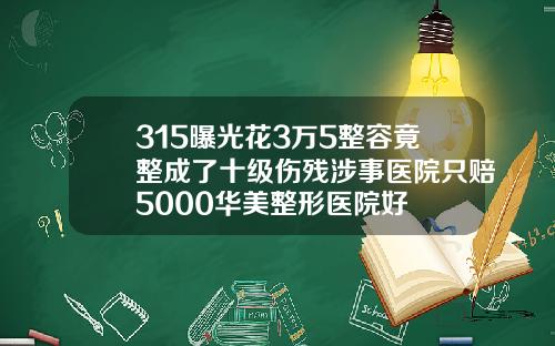 315曝光花3万5整容竟整成了十级伤残涉事医院只赔5000华美整形医院好