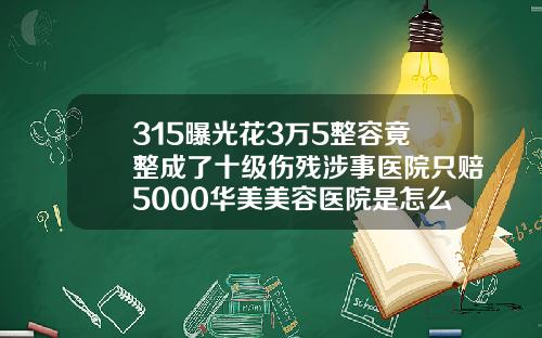315曝光花3万5整容竟整成了十级伤残涉事医院只赔5000华美美容医院是怎么收费的