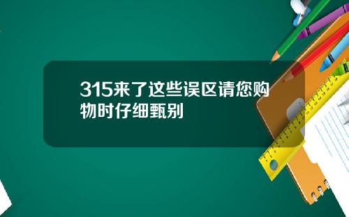 315来了这些误区请您购物时仔细甄别