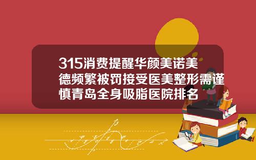 315消费提醒华颜美诺美德频繁被罚接受医美整形需谨慎青岛全身吸脂医院排名