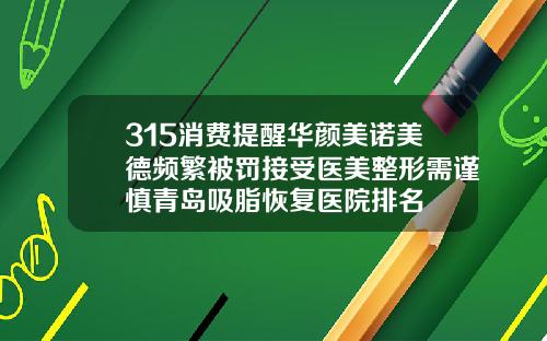 315消费提醒华颜美诺美德频繁被罚接受医美整形需谨慎青岛吸脂恢复医院排名